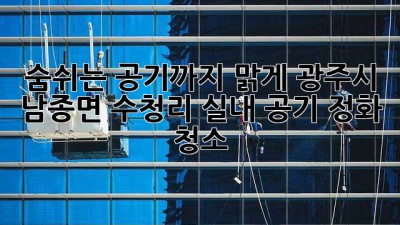 숨쉬는 공기까지 맑게! 광주시 남종면 수청리 실내 공기 정화 청소