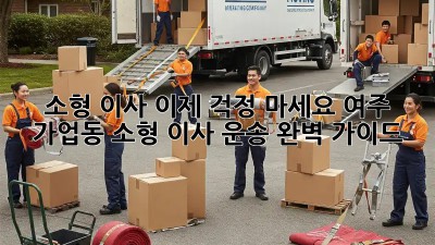 소형 이사, 이제 걱정 마세요! 여주 가업동 소형 이사 운송 완벽 가이드